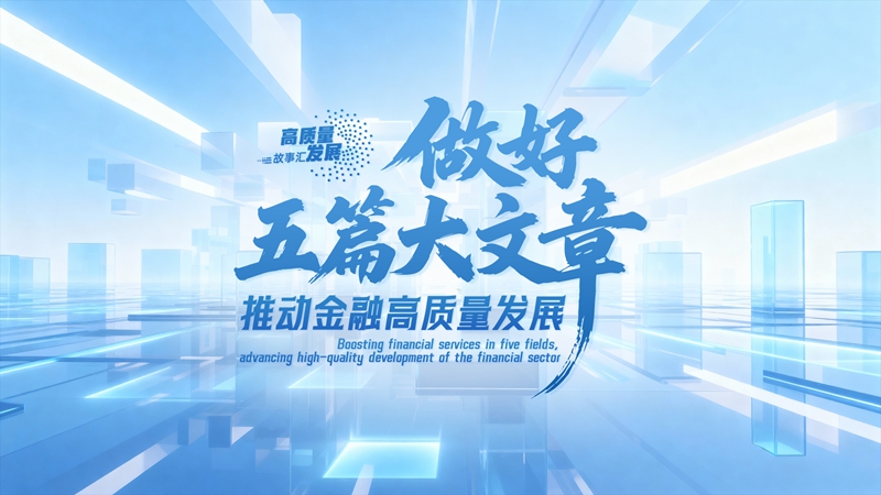 Stories of High-Quality Development | Writing a splendid chapter in boosting financial services across five fields